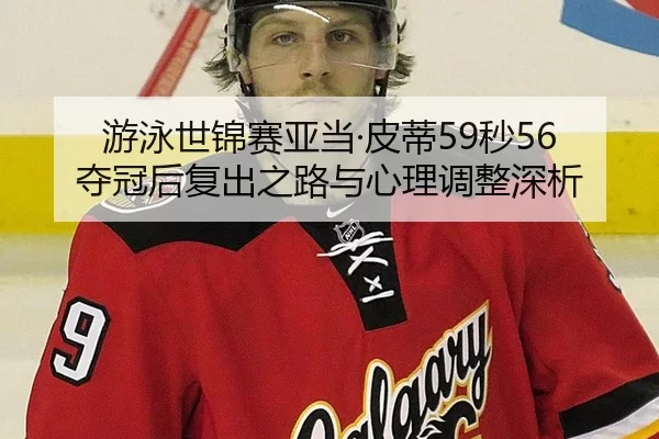 游泳世锦赛亚当·皮蒂59秒56夺冠后复出之路与心理调整深析
