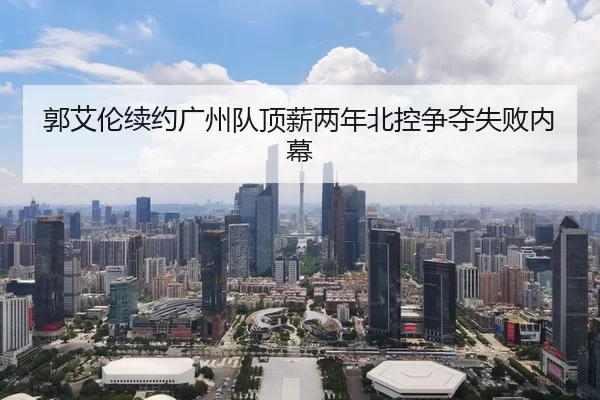 郭艾伦续约广州队顶薪两年北控争夺失败内幕
