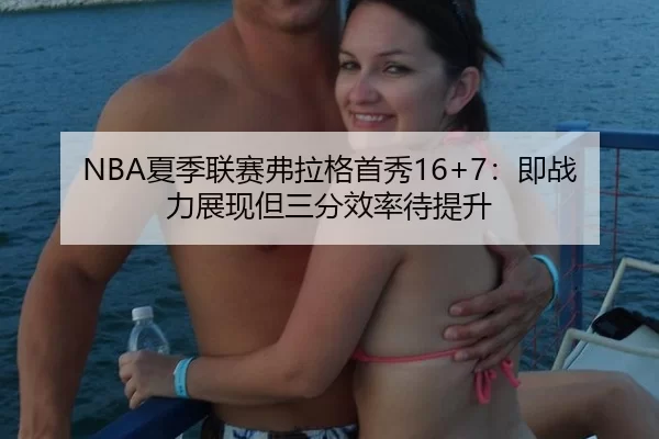 NBA夏季联赛弗拉格首秀16+7：即战力展现但三分效率待提升