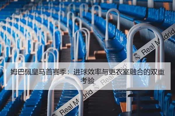 姆巴佩皇马首赛季：进球效率与更衣室融合的双重考验