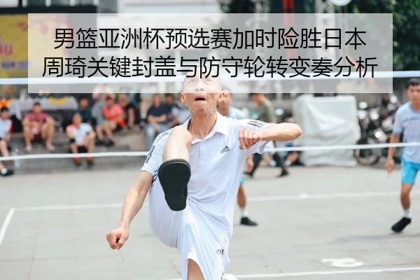 男篮亚洲杯预选赛加时险胜日本 周琦关键封盖与防守轮转变奏分析