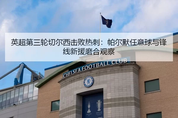 英超第三轮切尔西击败热刺：帕尔默任意球与锋线新援磨合观察